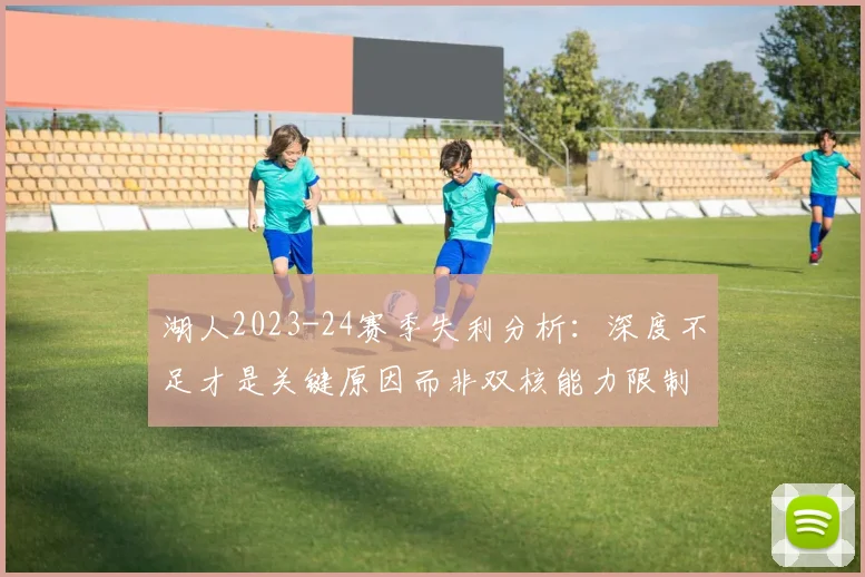 湖人2023-24赛季失利分析:深度不足才是关键原因而非双核能力限制