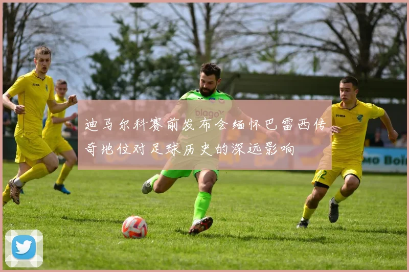 迪马尔科赛前发布会缅怀巴雷西传奇地位对足球历史的深远影响