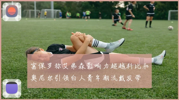 富保罗称艾弗森影响力超越科比和奥尼尔引领白人青年潮流戴发带
