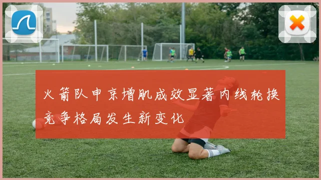 火箭队申京增肌成效显著内线轮换竞争格局发生新变化