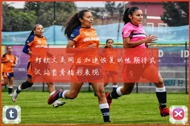 郑钦文美网后加速恢复训练期待武汉站首秀精彩表现