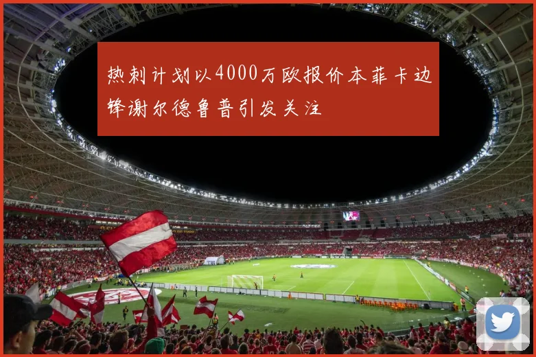 热刺计划以4000万欧报价本菲卡边锋谢尔德鲁普引发关注