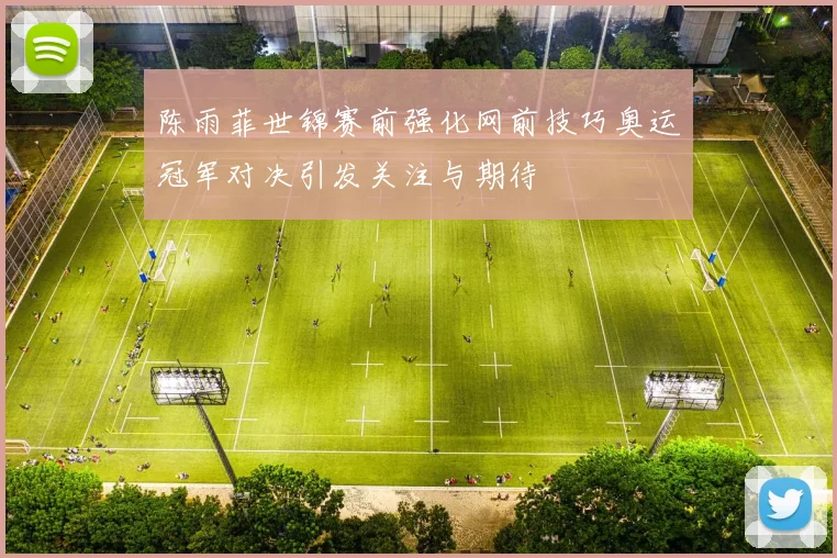 陈雨菲世锦赛前强化网前技巧奥运冠军对决引发关注与期待