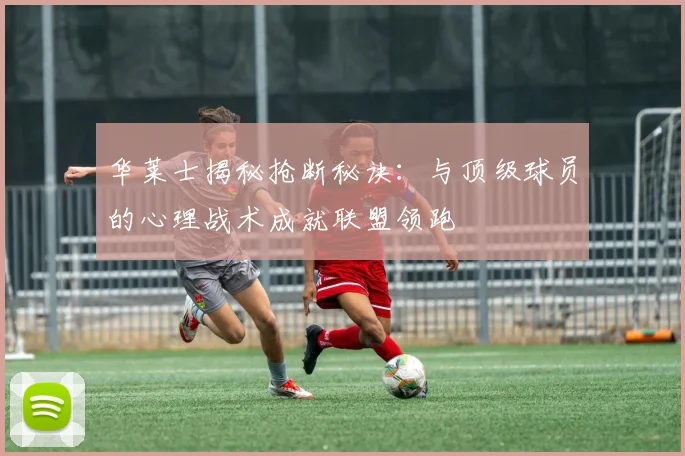 华莱士揭秘抢断秘诀：与顶级球员的心理战术成就联盟领跑