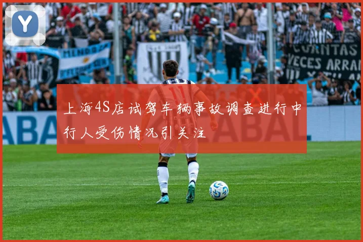 上海4S店试驾车辆事故调查进行中行人受伤情况引关注